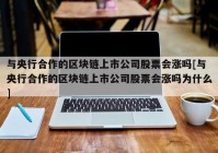 与央行合作的区块链上市公司股票会涨吗[与央行合作的区块链上市公司股票会涨吗为什么]