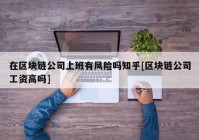 在区块链公司上班有风险吗知乎[区块链公司工资高吗]