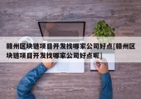 赣州区块链项目开发找哪家公司好点[赣州区块链项目开发找哪家公司好点呢]