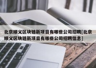 北京顺义区块链新项目有哪些公司招聘[北京顺义区块链新项目有哪些公司招聘信息]