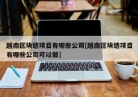 越南区块链项目有哪些公司[越南区块链项目有哪些公司可以做]