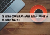 深圳注册区块链公司的条件是什么[深圳区块链软件开发公司]