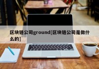 区块链公司ground[区块链公司是做什么的]