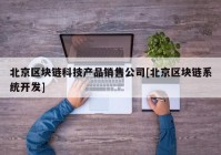 北京区块链科技产品销售公司[北京区块链系统开发]