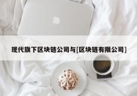 现代旗下区块链公司与[区块链有限公司]