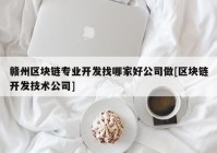 赣州区块链专业开发找哪家好公司做[区块链开发技术公司]