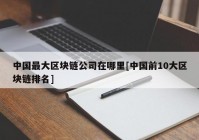 中国最大区块链公司在哪里[中国前10大区块链排名]