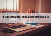 星球区块链游戏公司[网易区块链星球怎么玩]