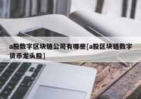 a股数字区块链公司有哪些[a股区块链数字货币龙头股]