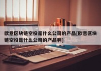 欧意区块链空投是什么公司的产品[欧意区块链空投是什么公司的产品啊]