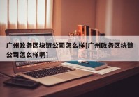 广州政务区块链公司怎么样[广州政务区块链公司怎么样啊]