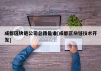 成都区块链公司总裁是谁[成都区块链技术开发]