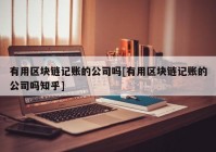 有用区块链记账的公司吗[有用区块链记账的公司吗知乎]