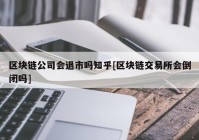 区块链公司会退市吗知乎[区块链交易所会倒闭吗]