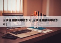 区块链金融有哪些公司[区块链金融有哪些公司]