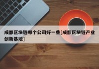 成都区块链哪个公司好一些[成都区块链产业创新基地]