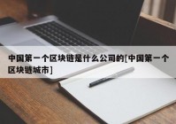 中国第一个区块链是什么公司的[中国第一个区块链城市]