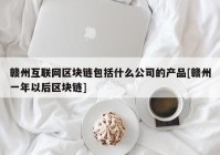 赣州互联网区块链包括什么公司的产品[赣州一年以后区块链]