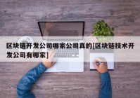 区块链开发公司哪家公司真的[区块链技术开发公司有哪家]