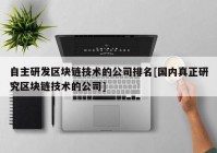 自主研发区块链技术的公司排名[国内真正研究区块链技术的公司]