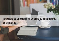 区块链专业可以报电信公司吗[区块链专业好考公务员吗]