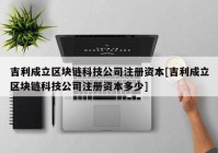 吉利成立区块链科技公司注册资本[吉利成立区块链科技公司注册资本多少]