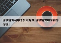 区块链专利哪个公司好做[区块链发明专利排行榜]